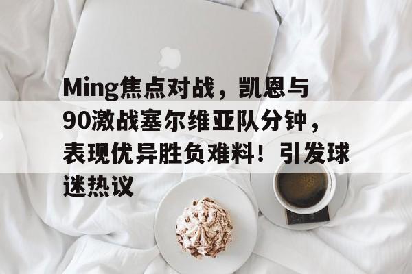 开云网页版-关于Ming焦点对战，凯恩与90激战塞尔维亚队分钟，表现优异胜负难料！引发球迷热议的信息