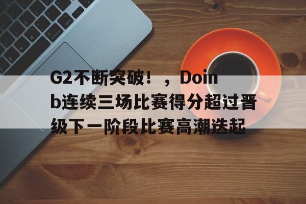 开云官方入口-包含G2不断突破！，Doinb连续三场比赛得分超过晋级下一阶段比赛高潮迭起的词条