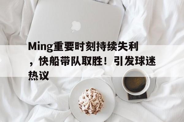 开云-Ming重要时刻持续失利，快船带队取胜！引发球迷热议的简单介绍