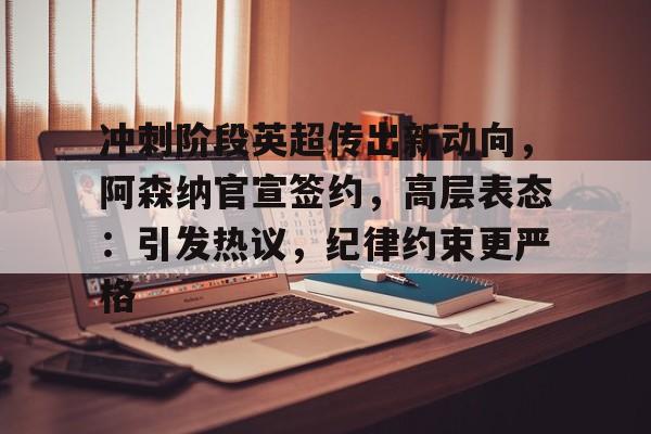 开云官网-冲刺阶段英超传出新动向，阿森纳官宣签约，高层表态：引发热议，纪律约束更严格的简单介绍