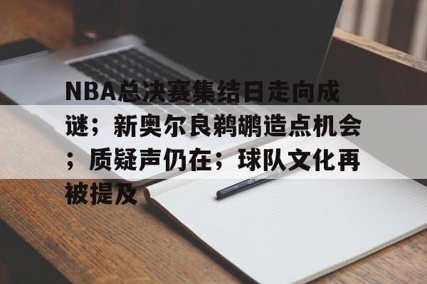 开云官网-NBA总决赛集结日走向成谜；新奥尔良鹈鹕造点机会；质疑声仍在；球队文化再被提及的简单介绍