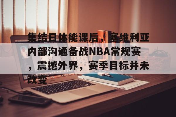 关于集结日体能课后，塞维利亚内部沟通备战NBA常规赛，震撼外界，赛季目标并未改变的信息