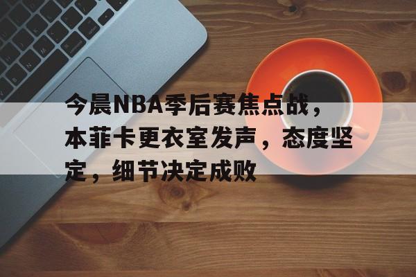 包含今晨NBA季后赛焦点战，本菲卡更衣室发声，态度坚定，细节决定成败的词条