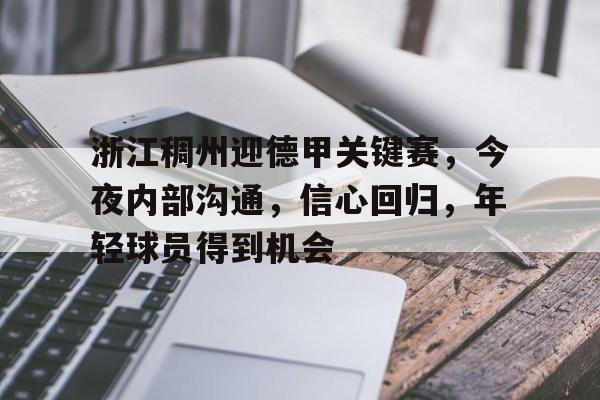 开云官网-包含浙江稠州迎德甲关键赛，今夜内部沟通，信心回归，年轻球员得到机会的词条